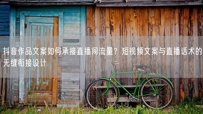 抖音作品文案如何承接直播间流量？短视频文案与直播话术的无缝衔接设计