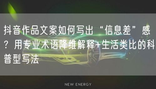 抖音作品文案如何写出“信息差”感？用专业术语降维解释+生活类比的科普型写法