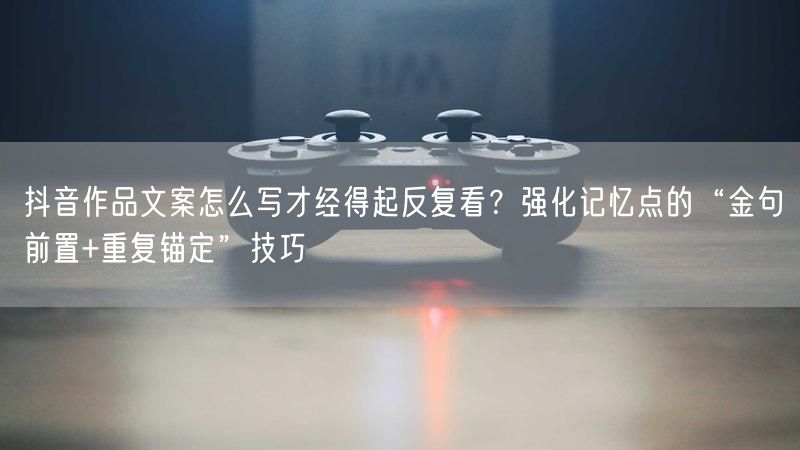 抖音作品文案怎么写才经得起反复看？强化记忆点的“金句前置+重复锚定”技巧