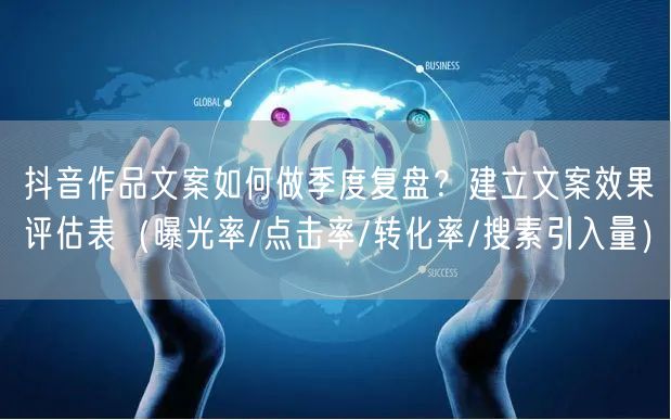 抖音作品文案如何做季度复盘？建立文案效果评估表（曝光率/点击率/转化率/搜素引入量）
