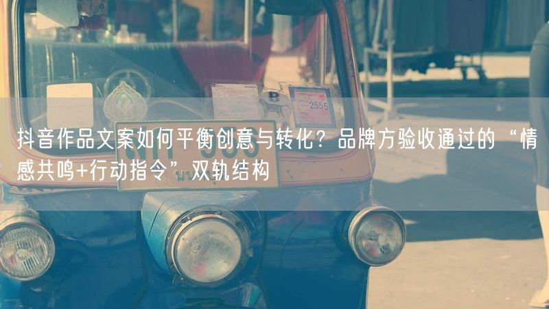 抖音作品文案如何平衡创意与转化？品牌方验收通过的“情感共鸣+行动指令”双轨结构