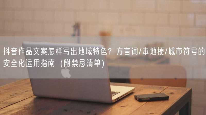 抖音作品文案怎样写出地域特色？方言词/本地梗/城市符号的安全化运用指南（附禁忌清单）