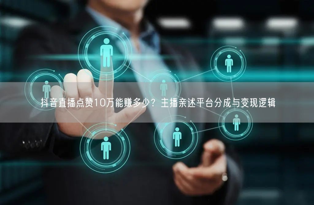 抖音直播点赞10万能赚多少？主播亲述平台分成与变现逻辑