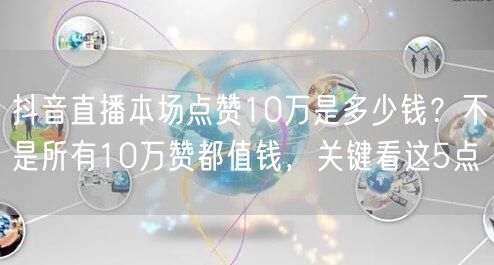 抖音直播本场点赞10万是多少钱？不是所有10万赞都值钱，关键看这5点