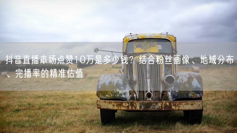 抖音直播本场点赞10万是多少钱？结合粉丝画像、地域分布、完播率的精准估值