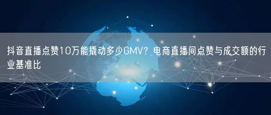 抖音直播点赞10万能撬动多少GMV？电商直播间点赞与成交额的行业基准比