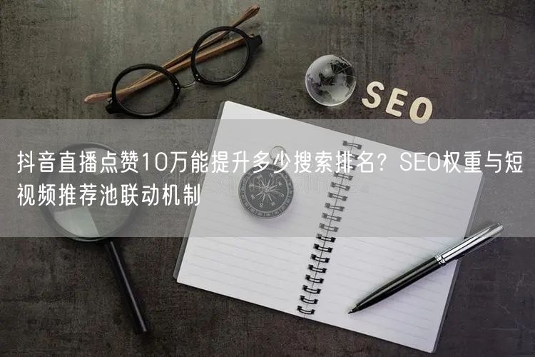 抖音直播点赞10万能提升多少搜索排名？SEO权重与短视频推荐池联动机制