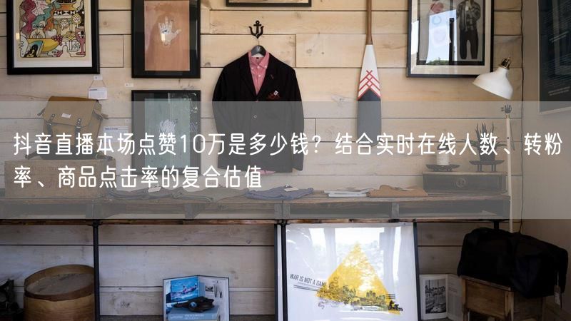 抖音直播本场点赞10万是多少钱？结合实时在线人数、转粉率、商品点击率的复合估值