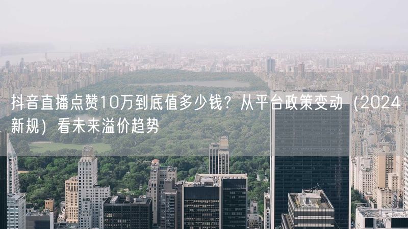 抖音直播点赞10万到底值多少钱？从平台政策变动（2024新规）看未来溢价趋势