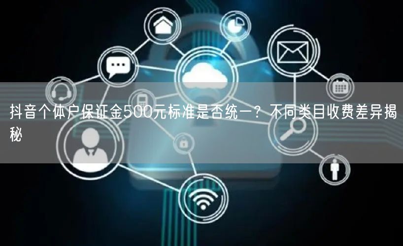 抖音个体户保证金500元标准是否统一？不同类目收费差异揭秘