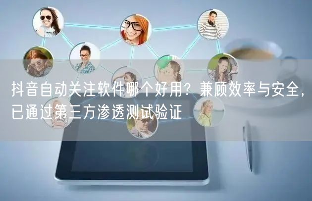 抖音自动关注软件哪个好用？兼顾效率与安全，已通过第三方渗透测试验证