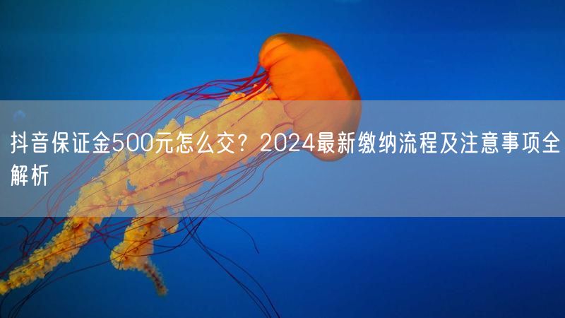 抖音保证金500元怎么交？2024最新缴纳流程及注意事项全解析