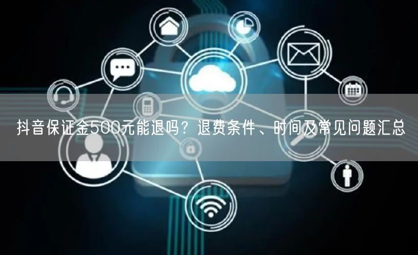 抖音保证金500元能退吗？退费条件、时间及常见问题汇总