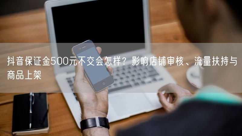 抖音保证金500元不交会怎样？影响店铺审核、流量扶持与商品上架