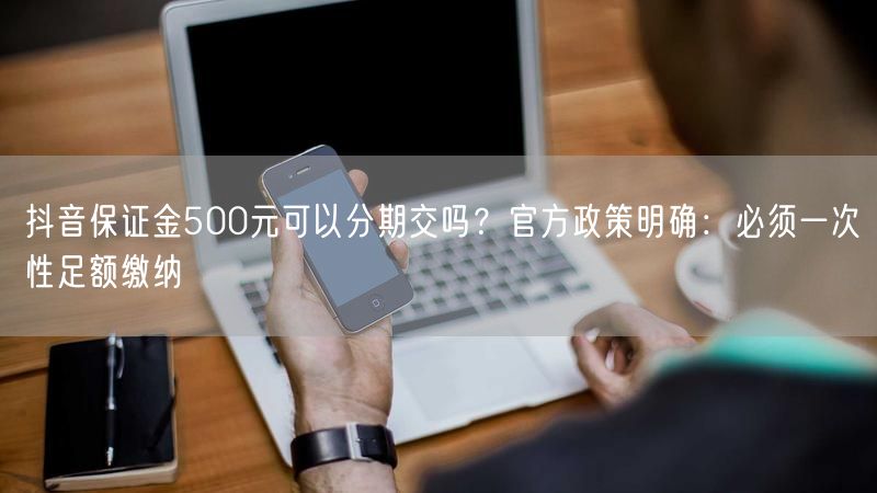 抖音保证金500元可以分期交吗？官方政策明确：必须一次性足额缴纳