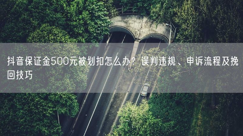 抖音保证金500元被划扣怎么办？误判违规、申诉流程及挽回技巧