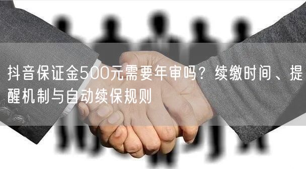 抖音保证金500元需要年审吗？续缴时间、提醒机制与自动续保规则