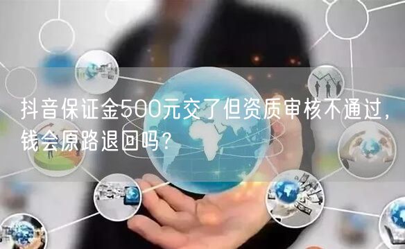 抖音保证金500元交了但资质审核不通过，钱会原路退回吗？