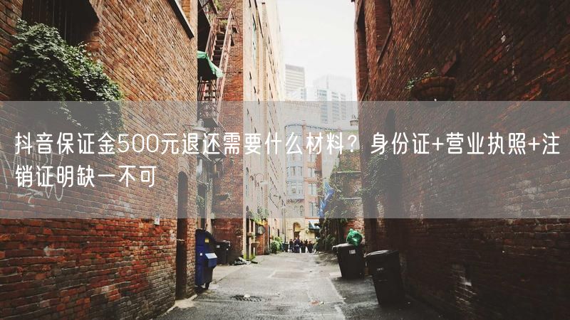 抖音保证金500元退还需要什么材料？身份证+营业执照+注销证明缺一不可