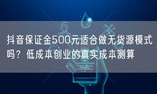 抖音保证金500元适合做无货源模式吗？低成本创业的真实成本测算