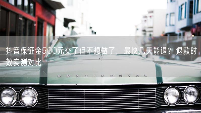 抖音保证金500元交了但不想做了，最快几天能退？退款时效实测对比
