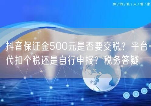 抖音保证金500元是否要交税？平台代扣个税还是自行申报？税务答疑
