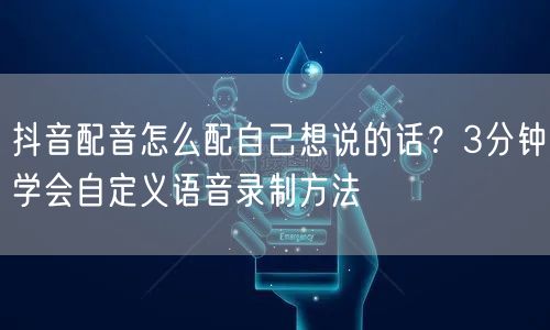 抖音配音怎么配自己想说的话？3分钟学会自定义语音录制方法