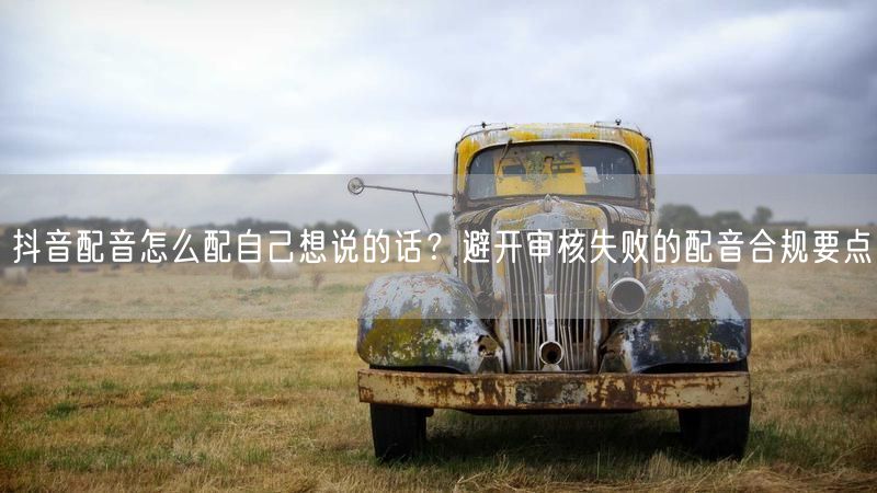 抖音配音怎么配自己想说的话？避开审核失败的配音合规要点