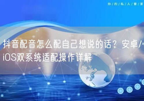 抖音配音怎么配自己想说的话？安卓/iOS双系统适配操作详解