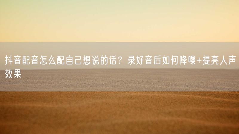 抖音配音怎么配自己想说的话？录好音后如何降噪+提亮人声效果
