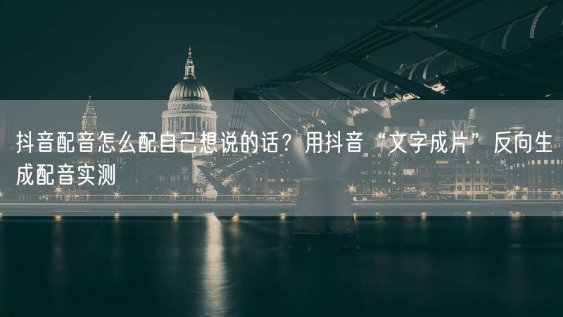抖音配音怎么配自己想说的话？用抖音“文字成片”反向生成配音实测