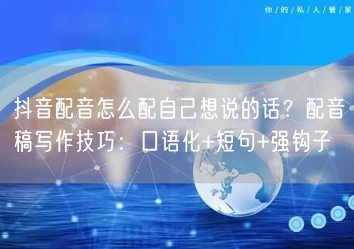 抖音配音怎么配自己想说的话？配音稿写作技巧：口语化+短句+强钩子