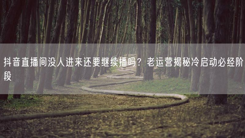抖音直播间没人进来还要继续播吗？老运营揭秘冷启动必经阶段