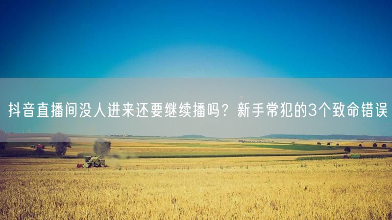 抖音直播间没人进来还要继续播吗？新手常犯的3个致命错误