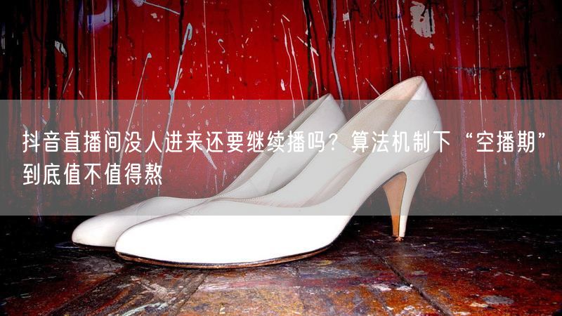 抖音直播间没人进来还要继续播吗？算法机制下“空播期”到底值不值得熬