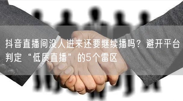 抖音直播间没人进来还要继续播吗？避开平台判定“低质直播”的5个雷区