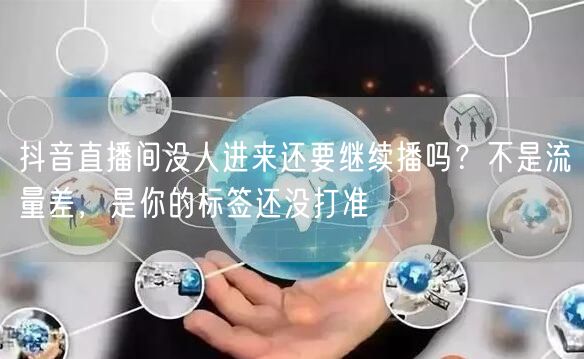 抖音直播间没人进来还要继续播吗？不是流量差，是你的标签还没打准