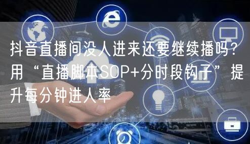 抖音直播间没人进来还要继续播吗？用“直播脚本SOP+分时段钩子”提升每分钟进人率