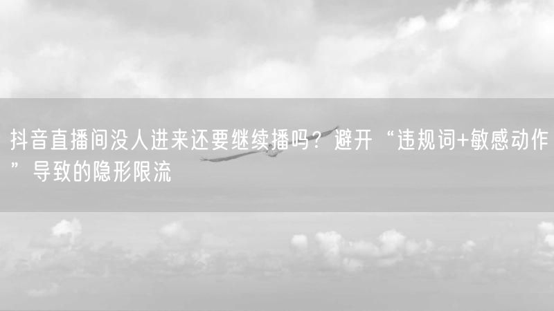 抖音直播间没人进来还要继续播吗？避开“违规词+敏感动作”导致的隐形限流