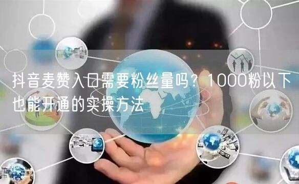 抖音麦赞入口需要粉丝量吗？1000粉以下也能开通的实操方法