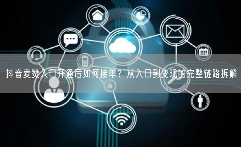 抖音麦赞入口开通后如何接单？从入口到变现的完整链路拆解