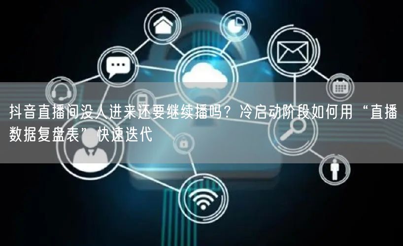 抖音直播间没人进来还要继续播吗？冷启动阶段如何用“直播数据复盘表”快速迭代