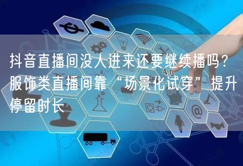 抖音直播间没人进来还要继续播吗？服饰类直播间靠“场景化试穿”提升停留时长