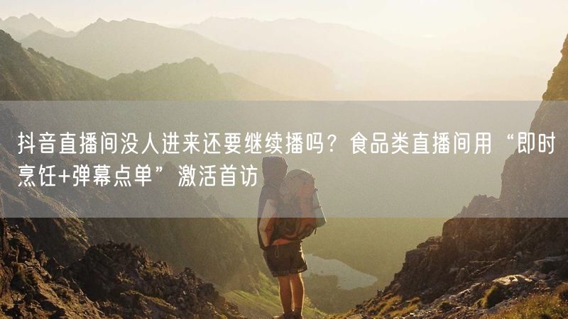 抖音直播间没人进来还要继续播吗？食品类直播间用“即时烹饪+弹幕点单”激活首访