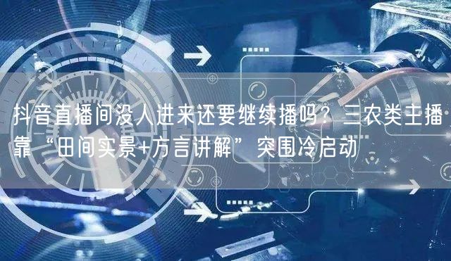 抖音直播间没人进来还要继续播吗？三农类主播靠“田间实景+方言讲解”突围冷启动