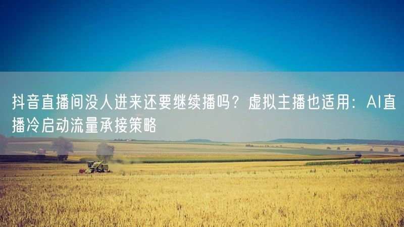 抖音直播间没人进来还要继续播吗？虚拟主播也适用：AI直播冷启动流量承接策略