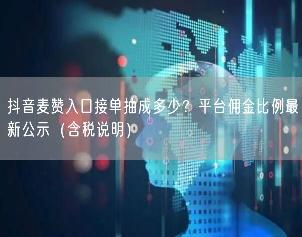 抖音麦赞入口接单抽成多少？平台佣金比例最新公示（含税说明）
