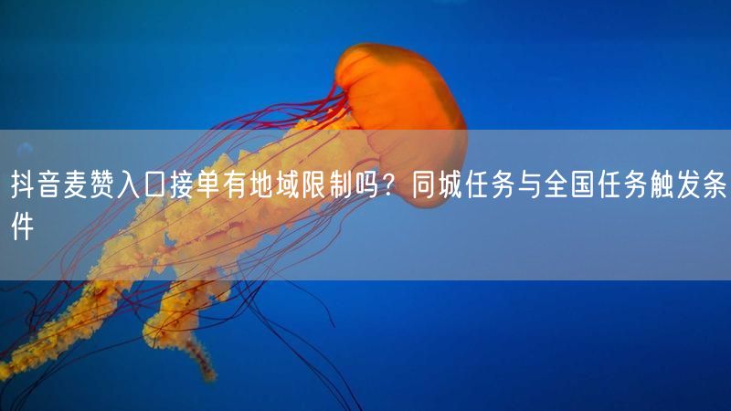 抖音麦赞入口接单有地域限制吗？同城任务与全国任务触发条件