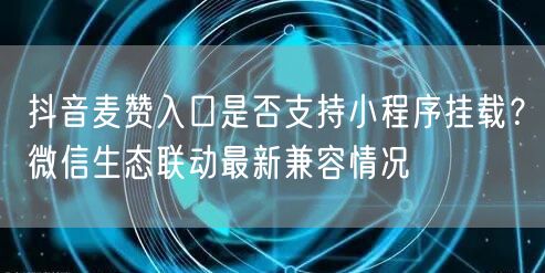 抖音麦赞入口是否支持小程序挂载？微信生态联动最新兼容情况