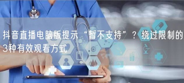 抖音直播电脑版提示“暂不支持”？绕过限制的3种有效观看方式